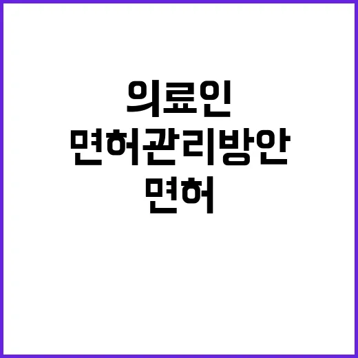 “의료인 면허관리방안 복지부의 긴급 조치 공개!”