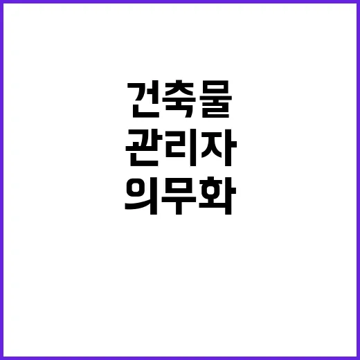 건축물 관리자 의무화 고장 방치 막는다!