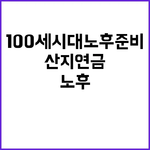 산지연금 100세 시대 노후준비의 새로운 해답!