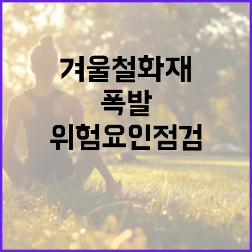 겨울철 화재·폭발 위험요인 점검 안전 확보 필수!