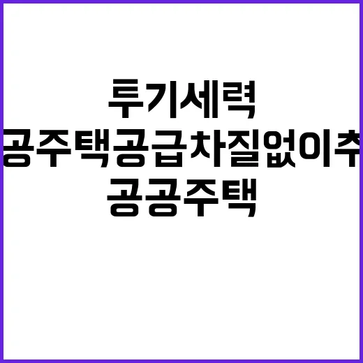 투기세력, 공공주택 공급 차질없이 추진 중!