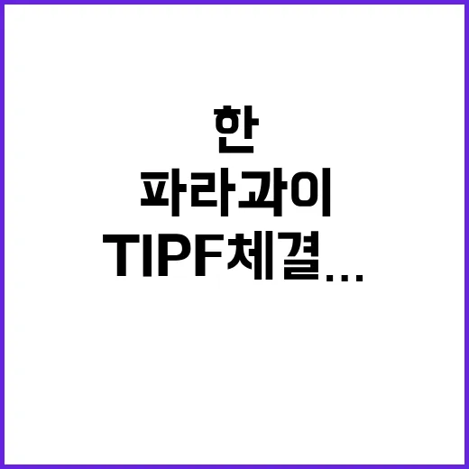 TIPF 체결…한파라과이 협력으로 새로운 길 열리다!