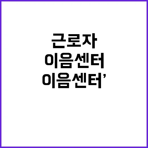 ‘이음센터’ 확대 근로자 보호의 새로운 희망!