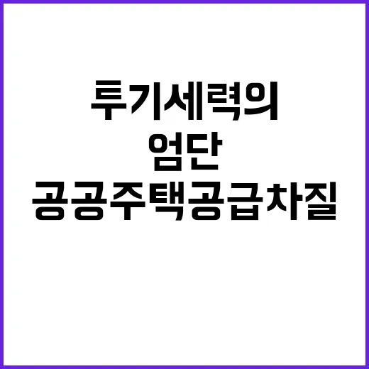 투기세력의 엄단, 공공주택 공급 차질 없다!