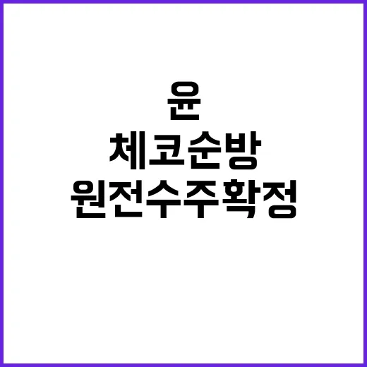 체코 순방 윤 대통령의 원전 수주 확정 소식!