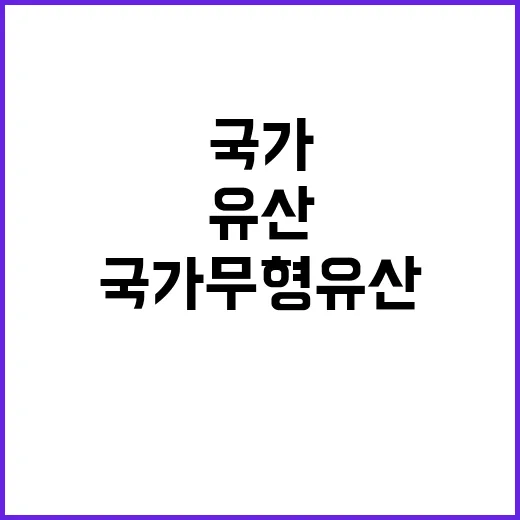 국가무형유산 지정 확대 보호 강화의 진실 공개!