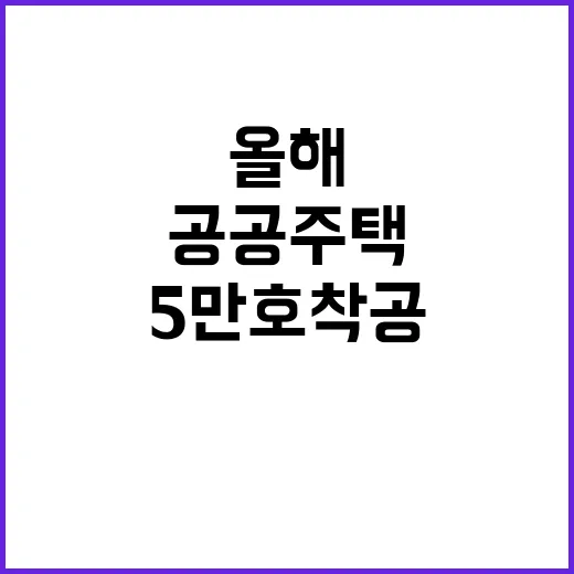 공공주택 올해 5만 호 착공! 역대 최고 기록!