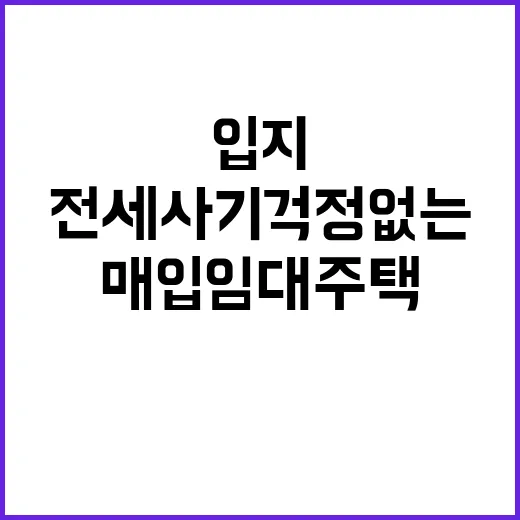 입지 좋은 매입임대주택 전세사기 걱정 없는 기회!