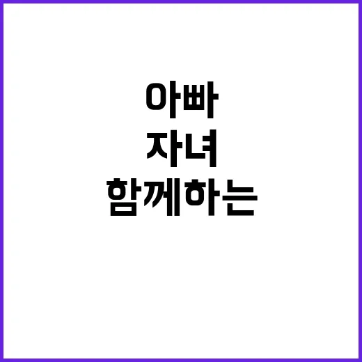 아빠들 자녀와 함께하는 특별한 실천 미션 공개!