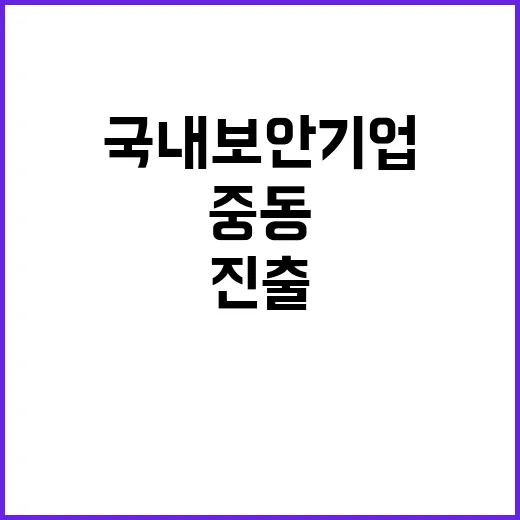 국내 보안기업 중동 시장 진출 기회 포착!