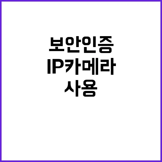 ‘보안인증 IP카메라’ 병원 등 필수 사용 이유는?