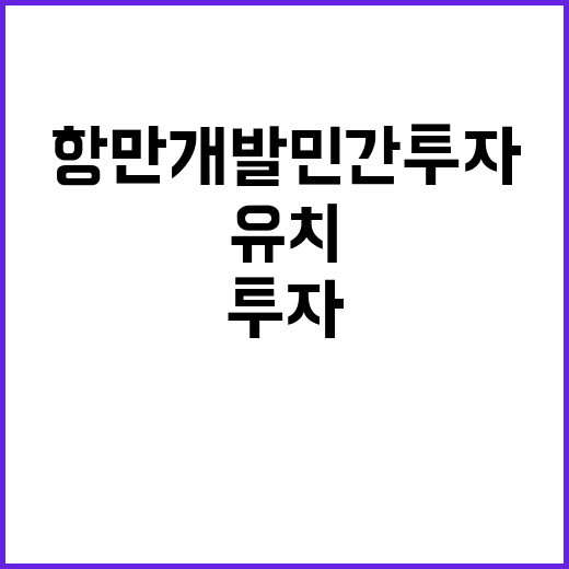 항만개발 민간투자 5600억 원 유치 성공 비결!