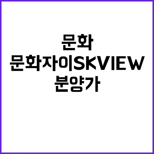 문화자이SKVIEW 청약 일정과 분양가 궁금하지 않나요?