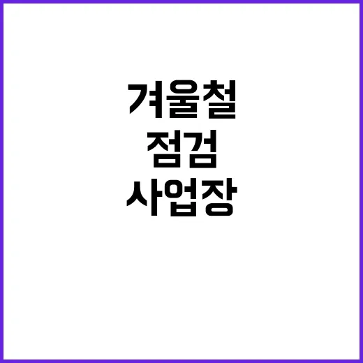 겨울철 안전사고 예방 사업장 점검 시작된다!