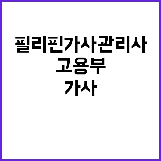 고용부 필리핀 가사관리사 문제 직접 확인 필요성!