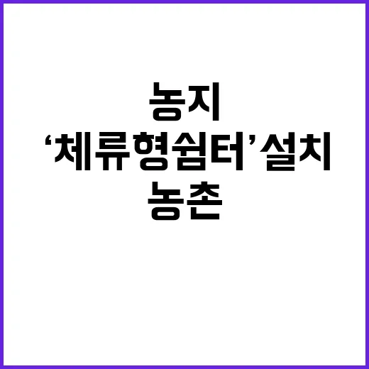 농지 ‘체류형 쉼터’ 설치, 농촌 인구 증가 목적!