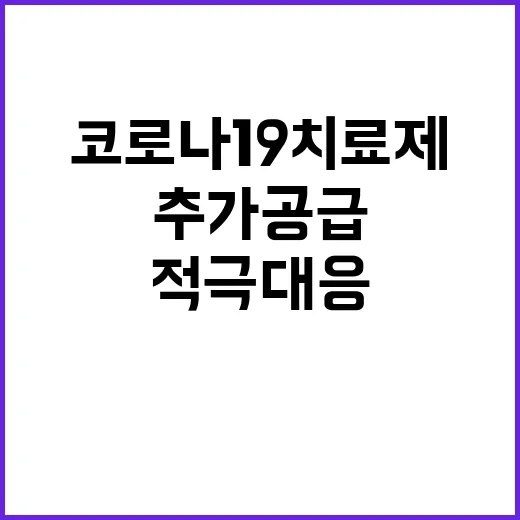 코로나19 치료제, 추가공급과 적극 대응 소식 공개!