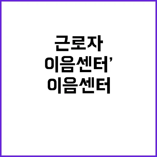 ‘이음센터’ 근로자 보호 더 많이 생긴다!