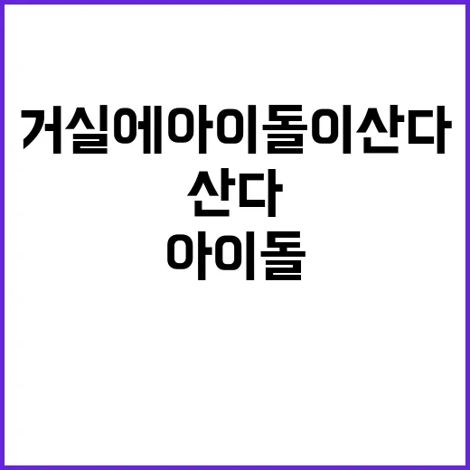 거실에 아이돌이 산다