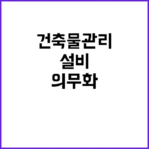 건축물 관리 의무화 고장 설비 방지의 새로운 기준!