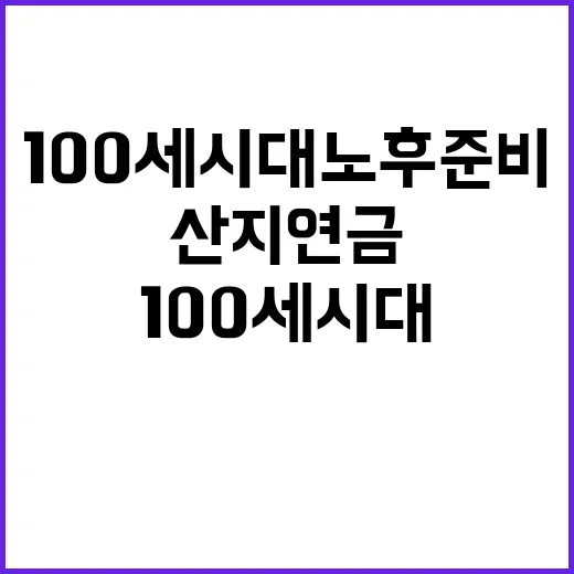 “산지연금 100세 시대 노후 준비의 키!”