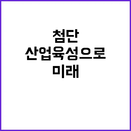 산업부 첨단산업 육성으로 미래를 선도하다!