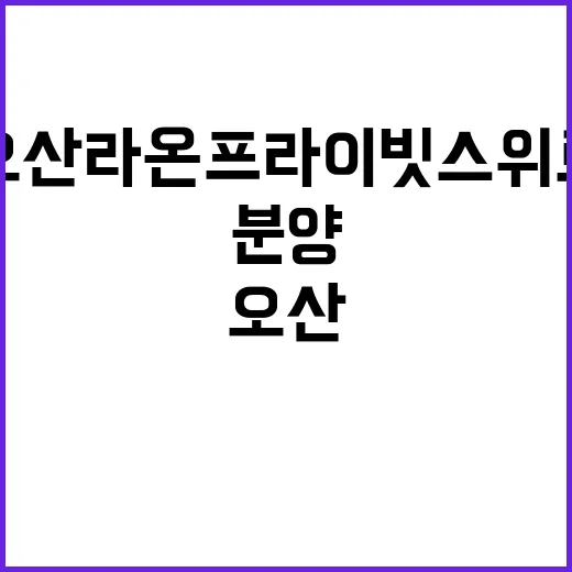 오산 라온프라이빗 스위트 잔여세대 분양 시작 확인하세요!