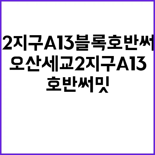 오산세교2지구 A13블록 호반써밋 본청약 잊지 마세요!