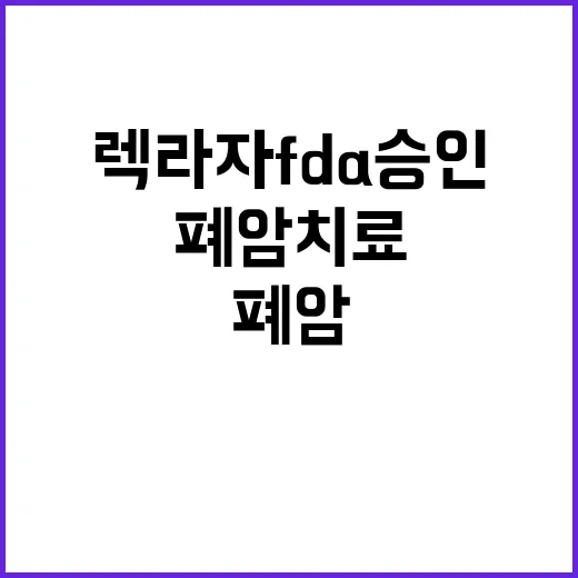 렉라자 FDA 승인…국산 폐암 치료의 새로운 전환점!