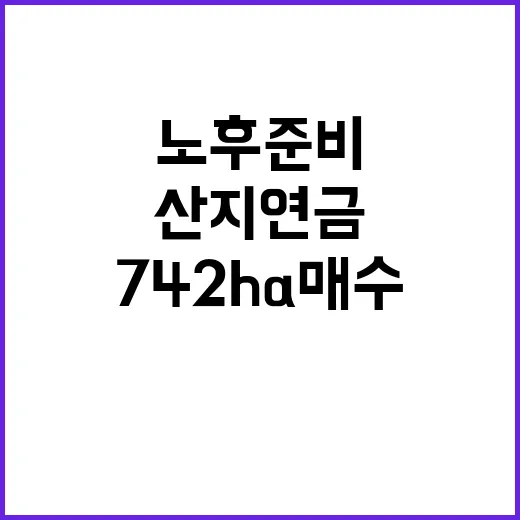 산지연금 742ha 매수로 노후준비의 새로운 길!