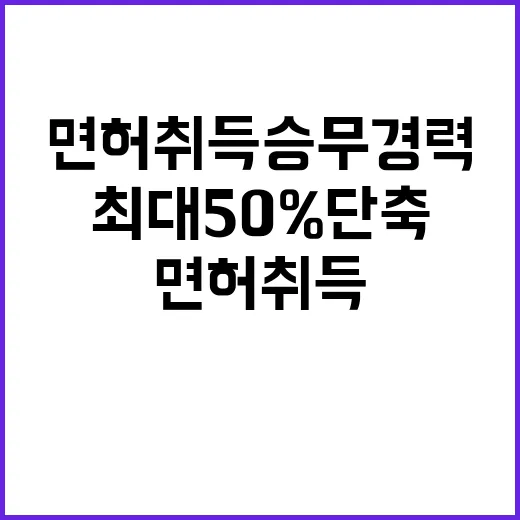 면허 취득 승무경력 최대 50% 단축된 사실!