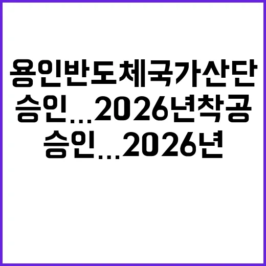 ‘용인 반도체 국가산단’ 승인…2026년 착공 예정!