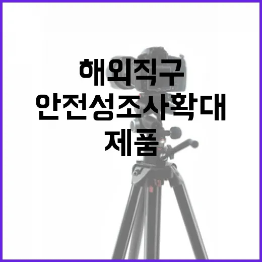 해외직구 제품 안전성조사 확대 1000여개로 증가!