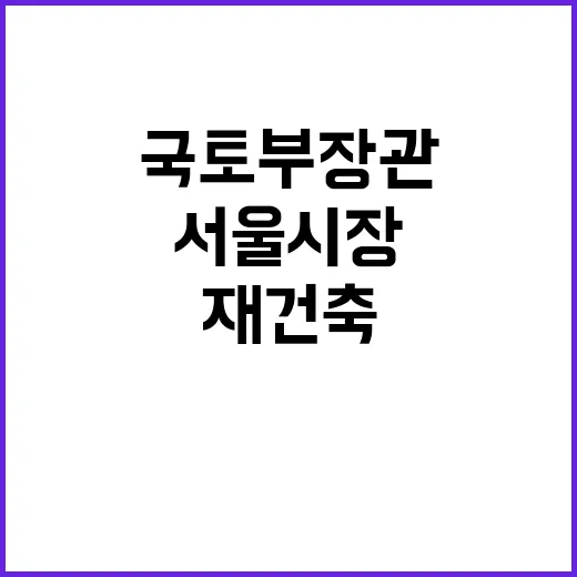 재건축 촉진법 국토부 장관과 서울시장 필요성 강조!