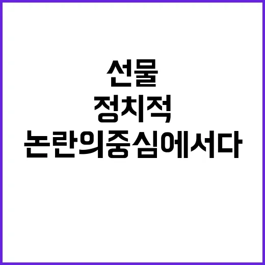 명절 선물 정치적 논란의 중심에 서다!