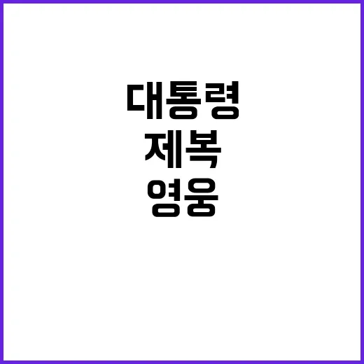 제복 영웅 헌신 대통령의 특별한 메시지 공개!