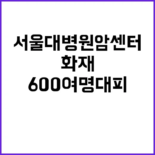 화재 발생! 서울대병원 암센터 600여 명 대피 소식