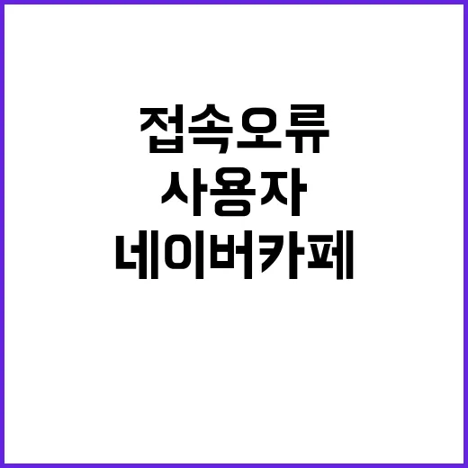 네이버 카페 접속 오류 사용자들 긴급 대처 시급!