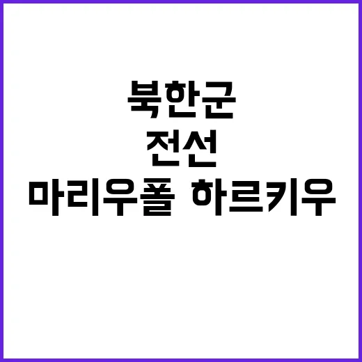 북한군 전선 확대? 마리우폴·하르키우 도착 소식!