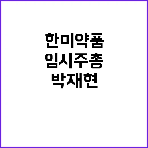 한미약품 박재현 회장 임시주총 결론에 주목!