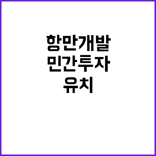 항만개발 5600억 원 유치, 민간투자 급증!