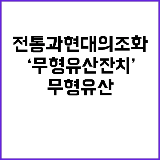 ‘무형유산 잔치’ 전통과 현대의 조화가 펼쳐진다!