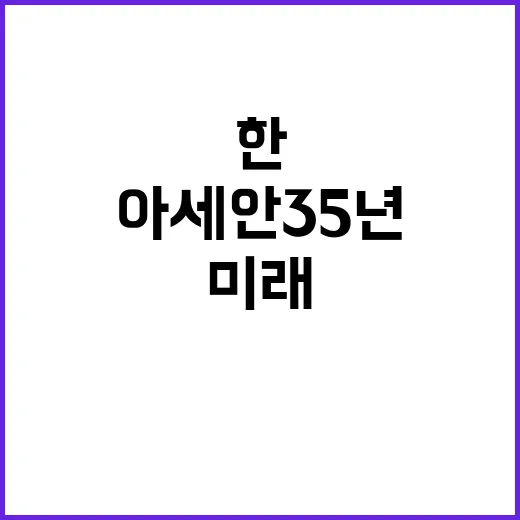 한아세안 35년 미래 역사 함께 쓰는 이유!