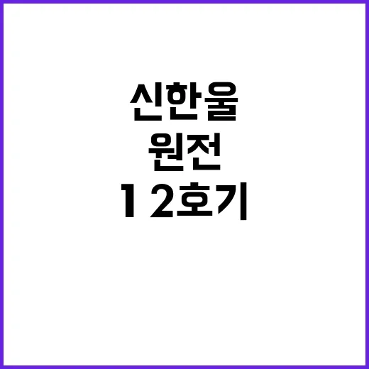 원전 르네상스 신한울 1·2호기 준공 3·4호기 착공!