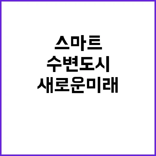 수변도시 변화 스마트 계획으로 새로운 미래 열린다!