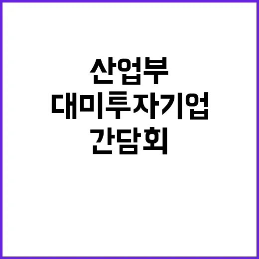 대미 투자기업 산업부 간담회에서 밝힌 안정적 관리!