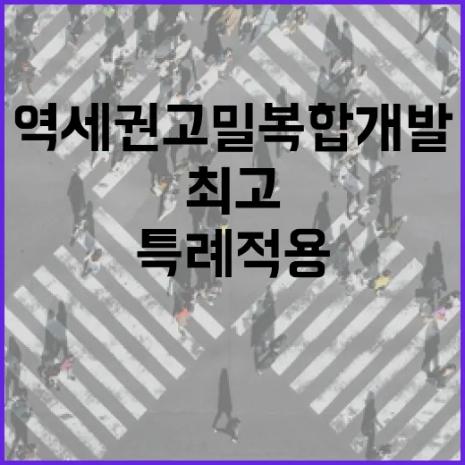 역세권 고밀 복합개발 최고의 특례 적용 공개!