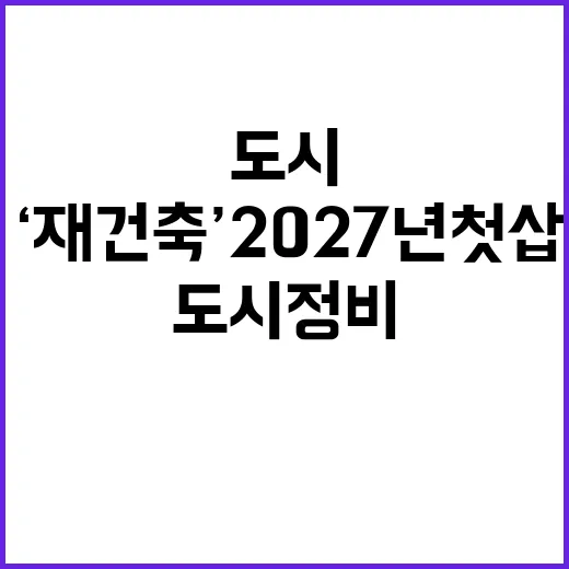 ‘재건축’ 2027년 첫 삽 도시정비 변화 예고!