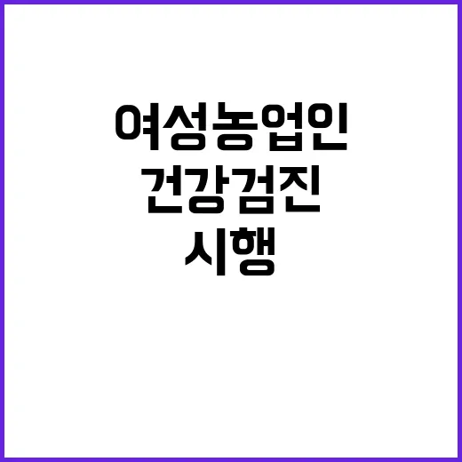 “여성농업인 건강검진 차질 없이 시행될 예정!”