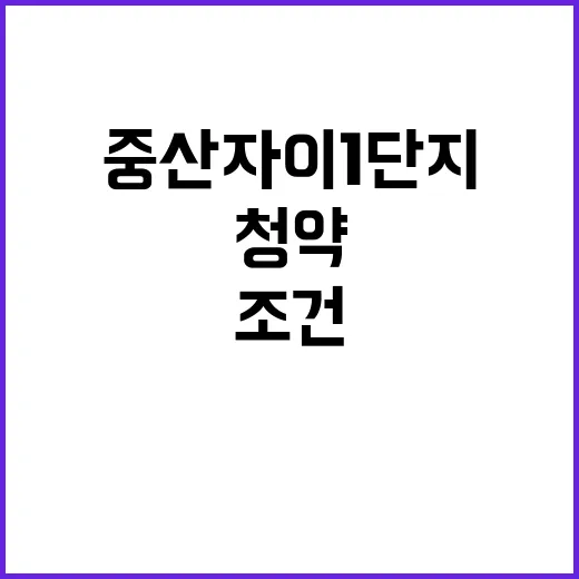 중산자이 1단지 청약 일정과 조건 놓치지 마세요!